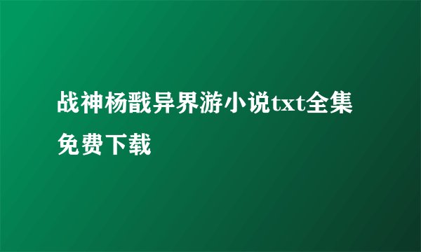 战神杨戬异界游小说txt全集免费下载