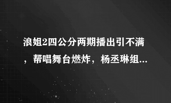 浪姐2四公分两期播出引不满，帮唱舞台燃炸，杨丞琳组全季最高分