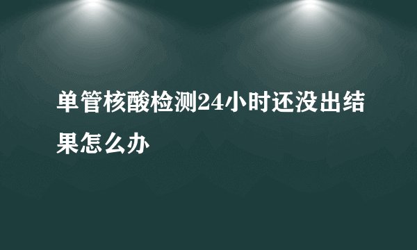 单管核酸检测24小时还没出结果怎么办