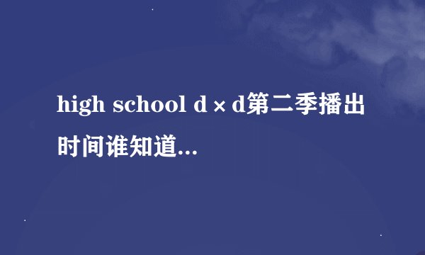 high school d×d第二季播出时间谁知道啊 刚发现终于有了第二季 真心求解释 只找到第一集