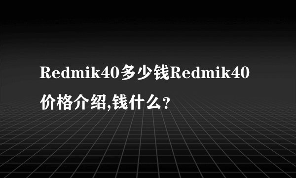 Redmik40多少钱Redmik40价格介绍,钱什么？