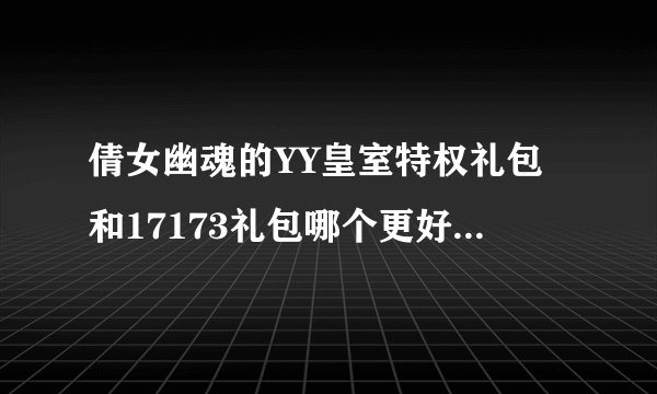 倩女幽魂的YY皇室特权礼包和17173礼包哪个更好一点啊 哪个哥们可以给一个啊 哪个好给哪个谢谢