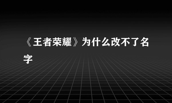 《王者荣耀》为什么改不了名字
