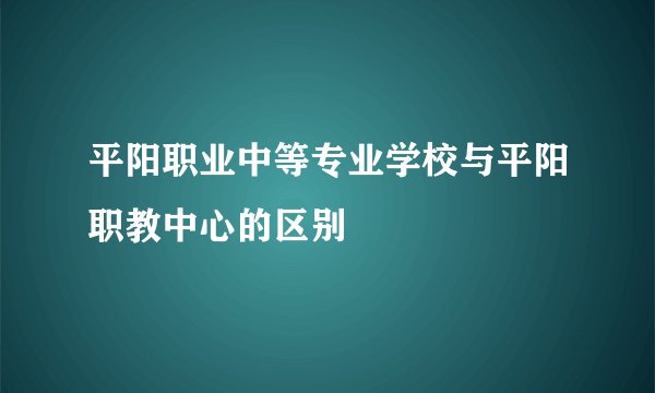 平阳职业中等专业学校与平阳职教中心的区别