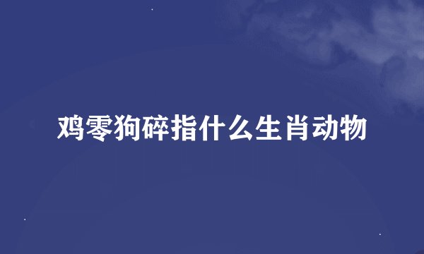 鸡零狗碎指什么生肖动物