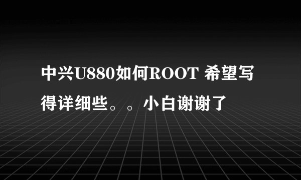 中兴U880如何ROOT 希望写得详细些。。小白谢谢了