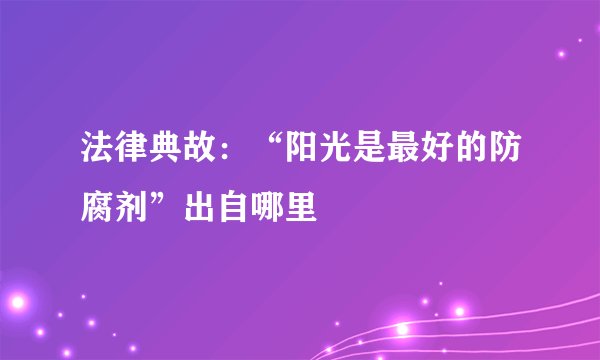 法律典故：“阳光是最好的防腐剂”出自哪里