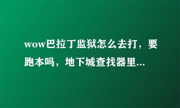 wow巴拉丁监狱怎么去打，要跑本吗，地下城查找器里能不能排，这是多少人本，托把抽奖指的是在这个本里抽吗