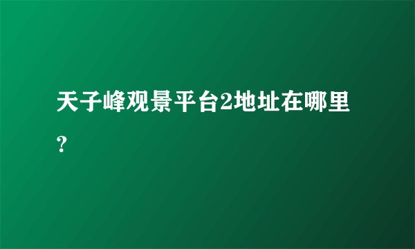 天子峰观景平台2地址在哪里？