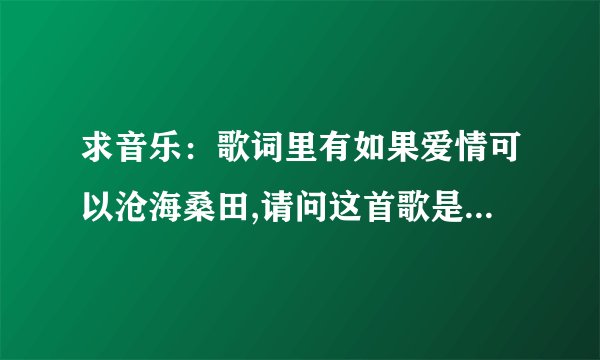 求音乐：歌词里有如果爱情可以沧海桑田,请问这首歌是什么,这首歌是情侣铃声