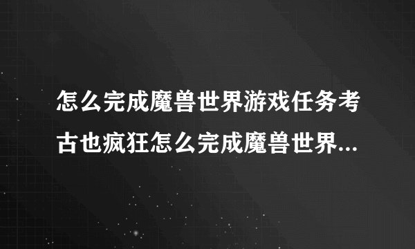 怎么完成魔兽世界游戏任务考古也疯狂怎么完成魔兽世界游戏任务考古也疯狂介绍