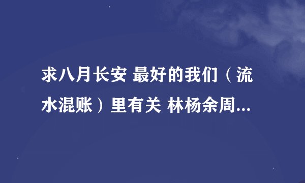 求八月长安 最好的我们（流水混账）里有关 林杨余周周，洛枳盛淮南的部分！谢~