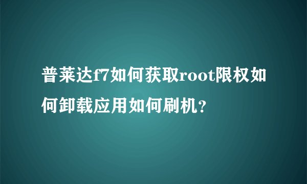 普莱达f7如何获取root限权如何卸载应用如何刷机?