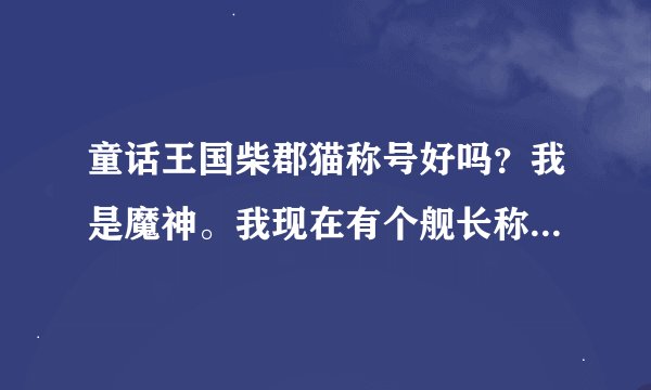 童话王国柴郡猫称号好吗？我是魔神。我现在有个舰长称号！御龙买不起，还有爱丽丝，爱丽丝白金拍卖行没有。