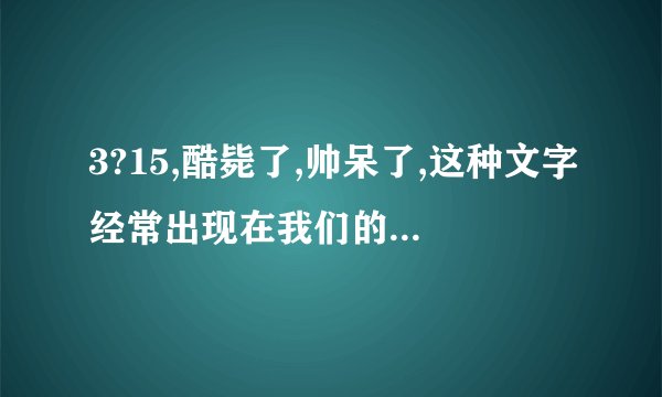 3?15,酷毙了,帅呆了,这种文字经常出现在我们的生活中,他们的意思是什么?