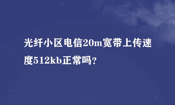 光纤小区电信20m宽带上传速度512kb正常吗？