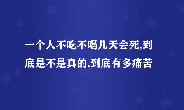一个人不吃不喝几天会死,到底是不是真的,到底有多痛苦
