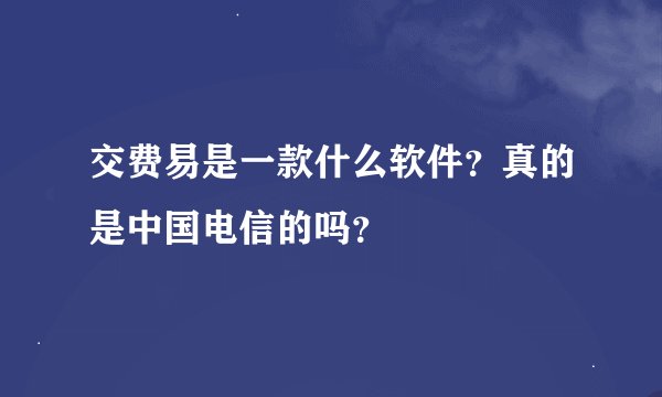 交费易是一款什么软件？真的是中国电信的吗？