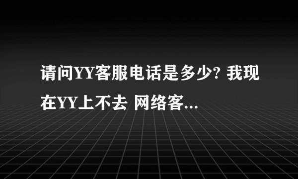 请问YY客服电话是多少? 我现在YY上不去 网络客服对我没用，我想要他们公司电话~