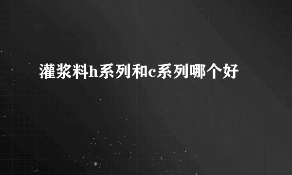 灌浆料h系列和c系列哪个好