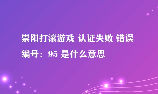 崇阳打滚游戏 认证失败 错误编号：95 是什么意思