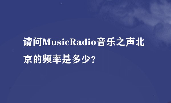 请问MusicRadio音乐之声北京的频率是多少？