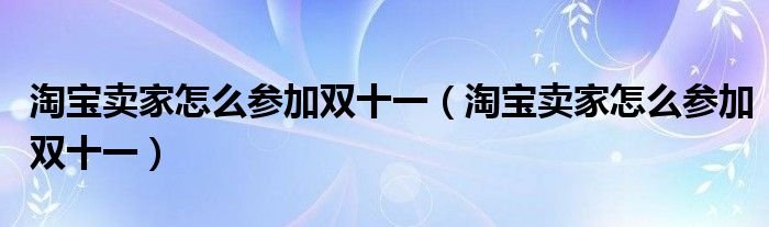 淘宝卖家怎么参加双十一淘宝卖家怎么参加双十一