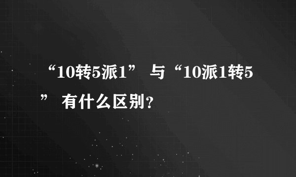 “10转5派1” 与“10派1转5” 有什么区别？