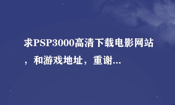 求PSP3000高清下载电影网站，和游戏地址，重谢！急求！