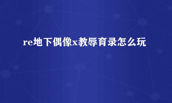 re地下偶像x教辱育录怎么玩