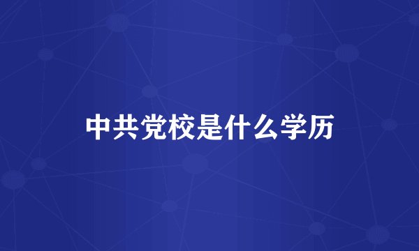 中共党校是什么学历