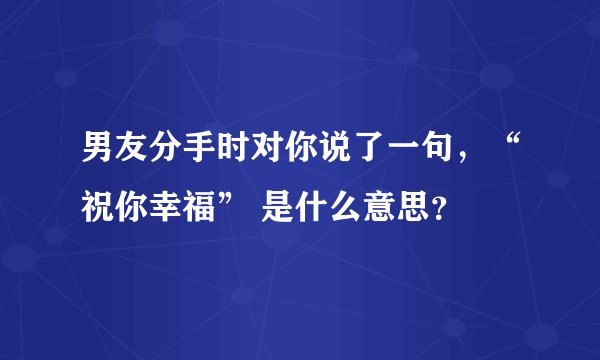 男友分手时对你说了一句，“祝你幸福” 是什么意思？