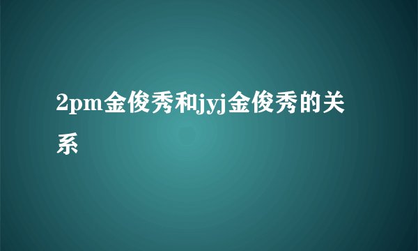 2pm金俊秀和jyj金俊秀的关系