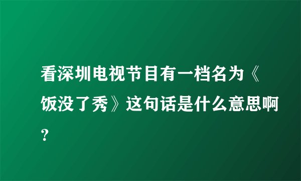 看深圳电视节目有一档名为《饭没了秀》这句话是什么意思啊？