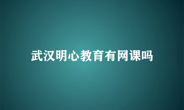 武汉明心教育有网课吗