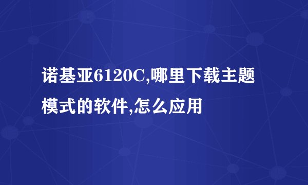 诺基亚6120C,哪里下载主题模式的软件,怎么应用