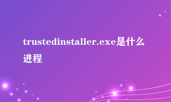 trustedinstaller.exe是什么进程