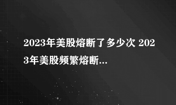 2023年美股熔断了多少次 2023年美股频繁熔断的原因是什么