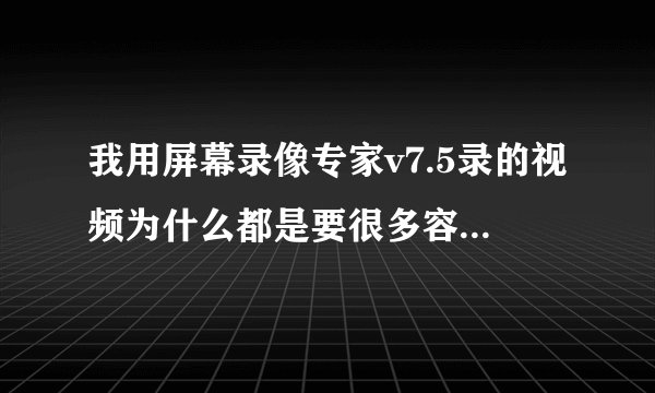 我用屏幕录像专家v7.5录的视频为什么都是要很多容量的。要点哪里去按 才能把录下来的视频的容量减少掉啊。