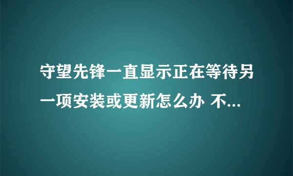 守望先锋一直显示正在等待另一项安装或更新怎么办 不能更新解决办法