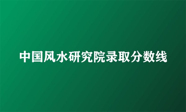 中国风水研究院录取分数线