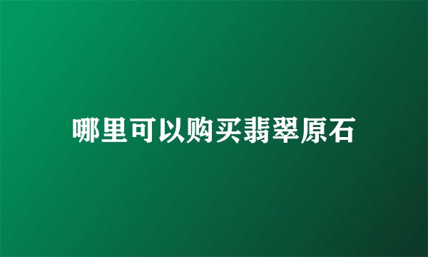 哪里可以购买翡翠原石