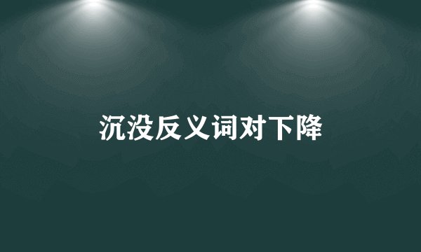 沉没反义词对下降