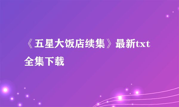 《五星大饭店续集》最新txt全集下载