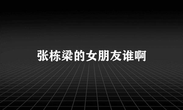张栋梁的女朋友谁啊