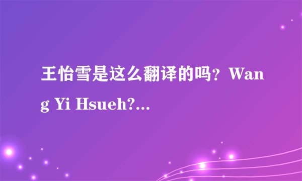 王怡雪是这么翻译的吗？Wang Yi Hsueh? 还有Hsueh怎么读？