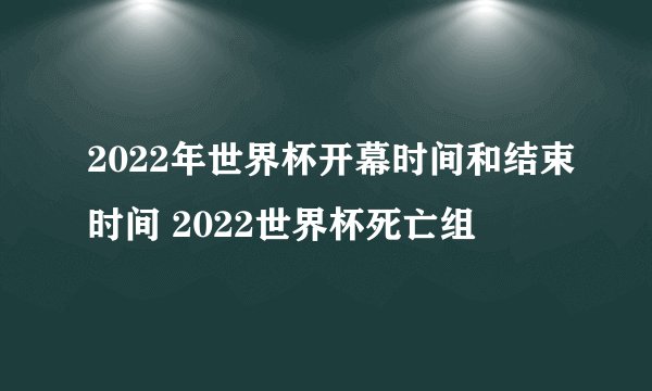 2022年世界杯开幕时间和结束时间 2022世界杯死亡组