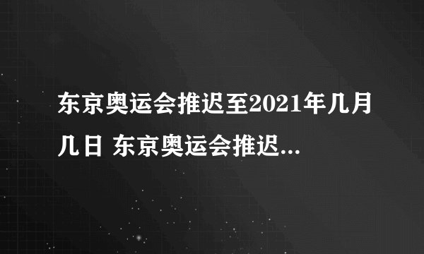 东京奥运会推迟至2021年几月几日 东京奥运会推迟至2021年几月几日几时