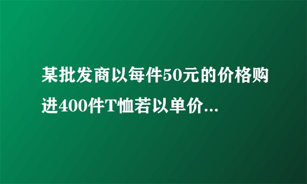 某批发商以每件50元的价格购进400件T恤若以单价70元销售可销售200件