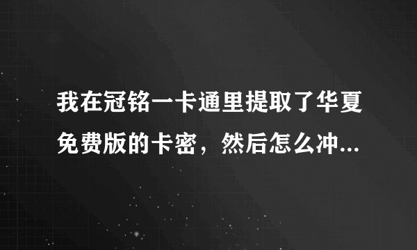 我在冠铭一卡通里提取了华夏免费版的卡密，然后怎么冲。 请各位高手帮忙